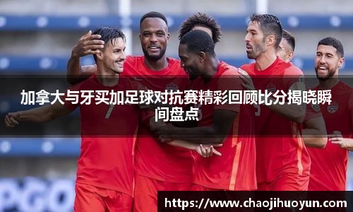 球速体育加拿大与牙买加足球对抗赛精彩回顾比分揭晓瞬间盘点