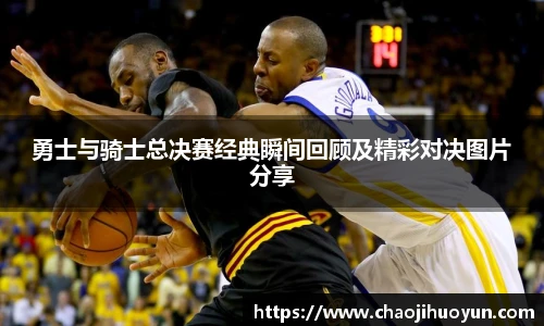 球速体育勇士与骑士总决赛经典瞬间回顾及精彩对决图片分享