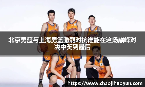 球速体育北京男篮与上海男篮激烈对抗谁能在这场巅峰对决中笑到最后